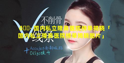 🌷 国内私立隆鼻医院榜单揭晓「国内私立隆鼻医院榜单揭晓图片」